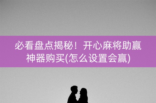 必看盘点揭秘！开心麻将助赢神器购买(怎么设置会赢)