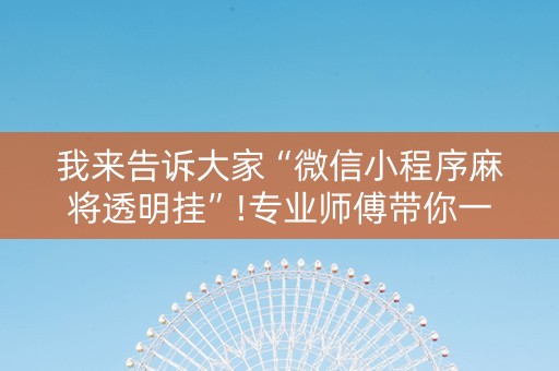 我来告诉大家“微信小程序麻将透明挂”!专业师傅带你一起了解（详细教程）-知乎