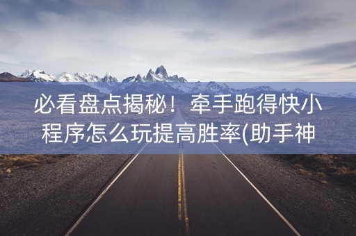 必看盘点揭秘！牵手跑得快小程序怎么玩提高胜率(助手神器外辅工具)