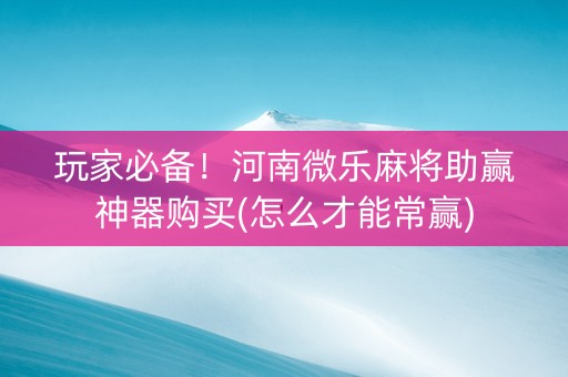 玩家必备！河南微乐麻将助赢神器购买(怎么才能常赢)