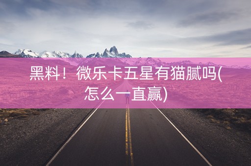 黑料！微乐卡五星有猫腻吗(怎么一直赢)