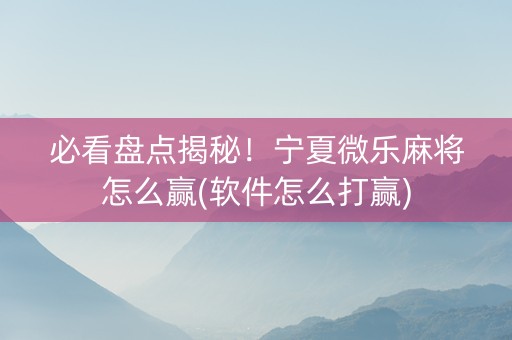 必看盘点揭秘！宁夏微乐麻将怎么赢(软件怎么打赢)