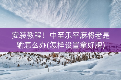 安装教程！中至乐平麻将老是输怎么办(怎样设置拿好牌)