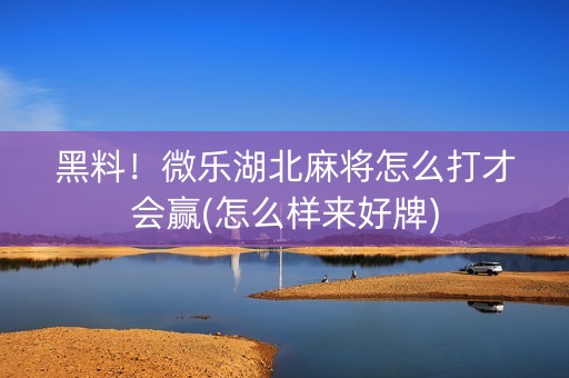 黑料！微乐湖北麻将怎么打才会赢(怎么样来好牌)