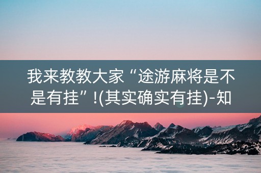 我来教教大家“途游麻将是不是有挂”!(其实确实有挂)-知乎