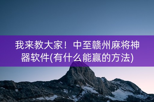我来教大家！中至赣州麻将神器软件(有什么能赢的方法)