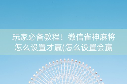 玩家必备教程！微信雀神麻将怎么设置才赢(怎么设置会赢)