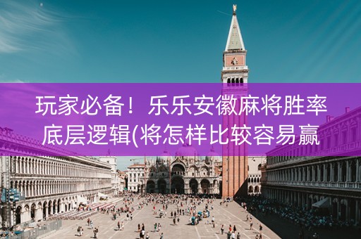 玩家必备！乐乐安徽麻将胜率底层逻辑(将怎样比较容易赢)