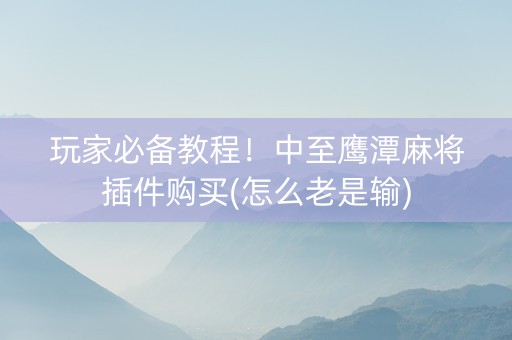 玩家必备教程！中至鹰潭麻将插件购买(怎么老是输)