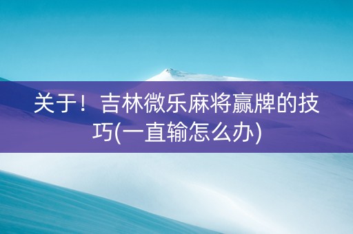 关于！吉林微乐麻将赢牌的技巧(一直输怎么办)