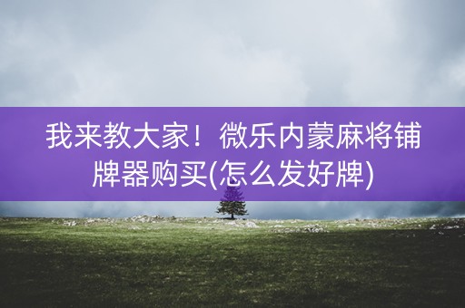 我来教大家！微乐内蒙麻将铺牌器购买(怎么发好牌)