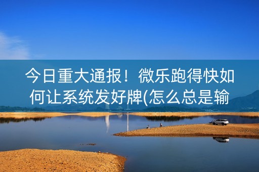 今日重大通报！微乐跑得快如何让系统发好牌(怎么总是输)