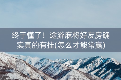 终于懂了！途游麻将好友房确实真的有挂(怎么才能常赢)
