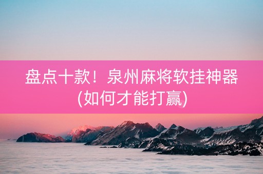 盘点十款！泉州麻将软挂神器(如何才能打赢)