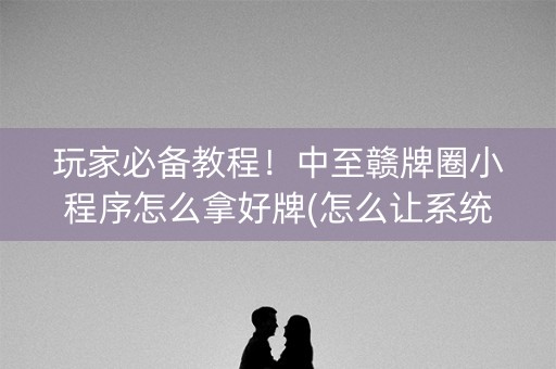 玩家必备教程！中至赣牌圈小程序怎么拿好牌(怎么让系统给好牌)