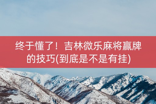 终于懂了！吉林微乐麻将赢牌的技巧(到底是不是有挂)