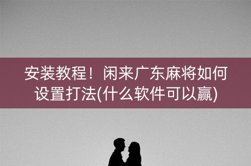 安装教程！闲来广东麻将如何设置打法(什么软件可以赢)