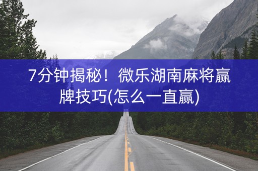 7分钟揭秘！微乐湖南麻将赢牌技巧(怎么一直赢)