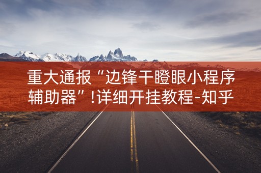 重大通报“边锋干瞪眼小程序辅助器”!详细开挂教程-知乎