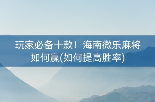 玩家必备十款！海南微乐麻将如何赢(如何提高胜率)