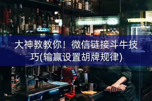 大神教教你！微信链接斗牛技巧(输赢设置胡牌规律)