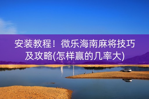 安装教程！微乐海南麻将技巧及攻略(怎样赢的几率大)