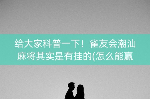 给大家科普一下！雀友会潮汕麻将其实是有挂的(怎么能赢发牌规律)