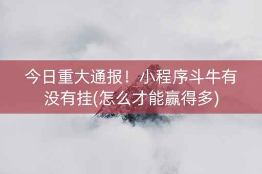 今日重大通报！小程序斗牛有没有挂(怎么才能赢得多)