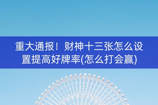 重大通报！财神十三张怎么设置提高好牌率(怎么打会赢)