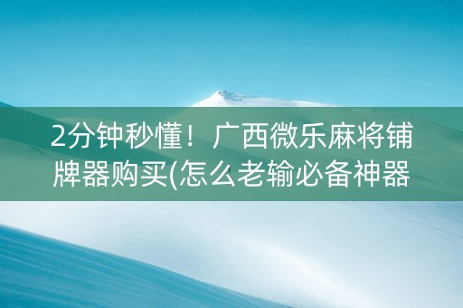 2分钟秒懂！广西微乐麻将铺牌器购买(怎么老输必备神器)