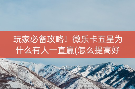 玩家必备攻略！微乐卡五星为什么有人一直赢(怎么提高好牌率)