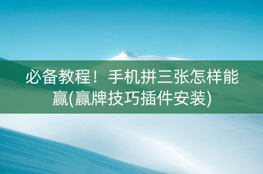 必备教程！手机拼三张怎样能赢(赢牌技巧插件安装)