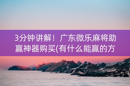 3分钟讲解！广东微乐麻将助赢神器购买(有什么能赢的方法)
