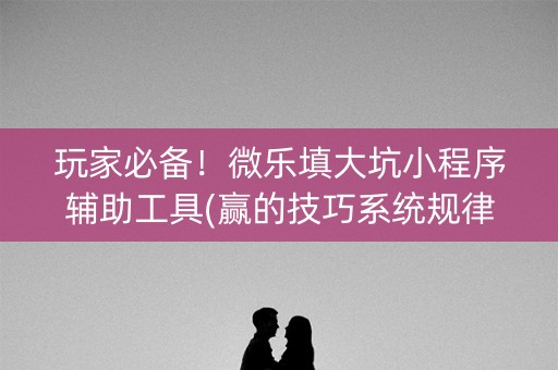 玩家必备！微乐填大坑小程序辅助工具(赢的技巧系统规律)