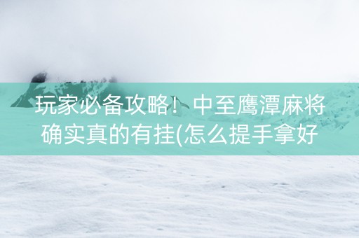 玩家必备攻略！中至鹰潭麻将确实真的有挂(怎么提手拿好牌)