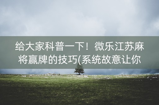 给大家科普一下！微乐江苏麻将赢牌的技巧(系统故意让你输)