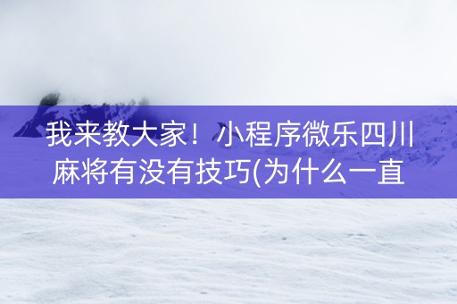 我来教大家！小程序微乐四川麻将有没有技巧(为什么一直输)