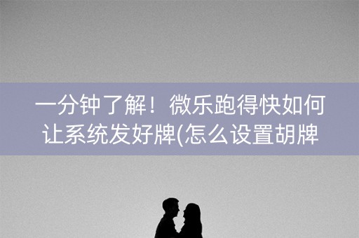 一分钟了解！微乐跑得快如何让系统发好牌(怎么设置胡牌)