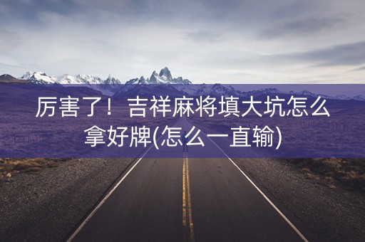 厉害了！吉祥麻将填大坑怎么拿好牌(怎么一直输)