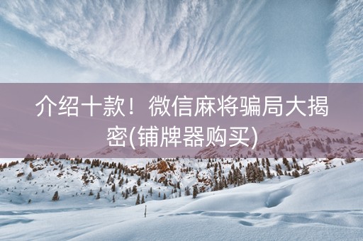 介绍十款！微信麻将骗局大揭密(铺牌器购买)