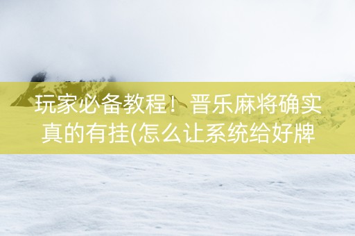 玩家必备教程！晋乐麻将确实真的有挂(怎么让系统给好牌)