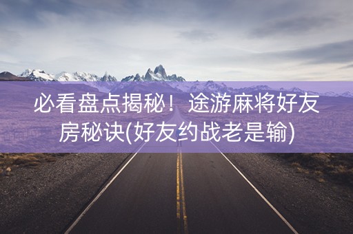 必看盘点揭秘！途游麻将好友房秘诀(好友约战老是输)