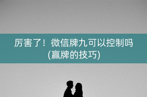 厉害了！微信牌九可以控制吗(赢牌的技巧)