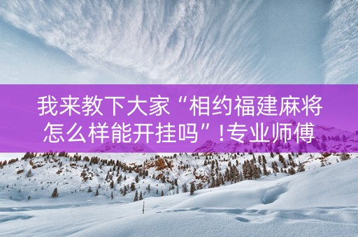 我来教下大家“相约福建麻将怎么样能开挂吗”!专业师傅带你一起了解（详细教程）-知乎