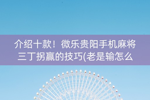 介绍十款！微乐贵阳手机麻将三丁拐赢的技巧(老是输怎么回事)