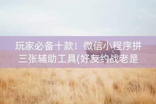 玩家必备十款！微信小程序拼三张辅助工具(好友约战老是输)