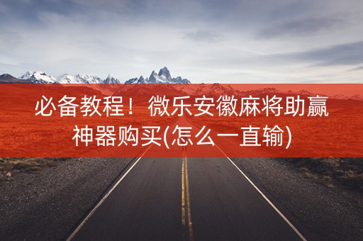 必备教程！微乐安徽麻将助赢神器购买(怎么一直输)