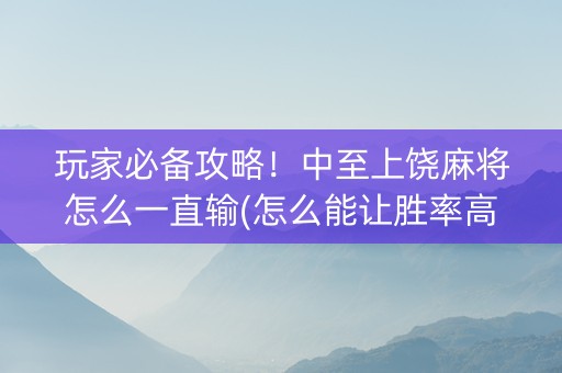 玩家必备攻略！中至上饶麻将怎么一直输(怎么能让胜率高)