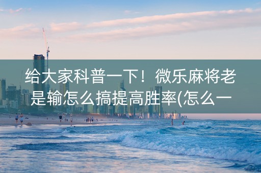 给大家科普一下！微乐麻将老是输怎么搞提高胜率(怎么一直赢)