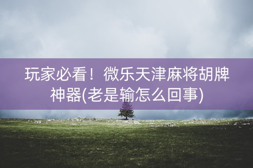 玩家必看！微乐天津麻将胡牌神器(老是输怎么回事)